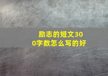 励志的短文300字数怎么写的好