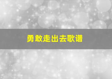 勇敢走出去歌谱