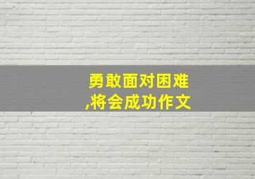 勇敢面对困难,将会成功作文