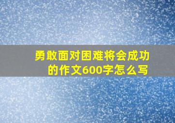 勇敢面对困难将会成功的作文600字怎么写