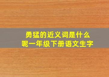 勇猛的近义词是什么呢一年级下册语文生字