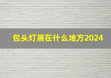 包头灯展在什么地方2024