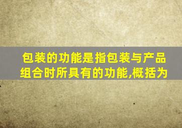 包装的功能是指包装与产品组合时所具有的功能,概括为