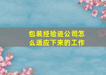 包装经验进公司怎么适应下来的工作