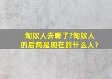 匈奴人去哪了?匈奴人的后裔是现在的什么人?