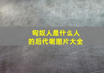 匈奴人是什么人的后代呢图片大全