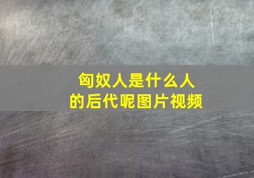 匈奴人是什么人的后代呢图片视频