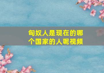 匈奴人是现在的哪个国家的人呢视频