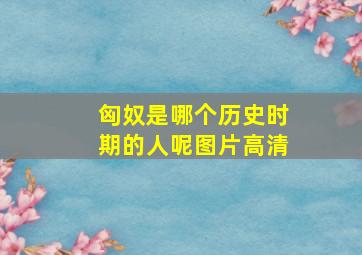 匈奴是哪个历史时期的人呢图片高清