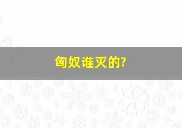 匈奴谁灭的?