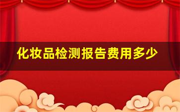 化妆品检测报告费用多少