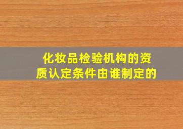 化妆品检验机构的资质认定条件由谁制定的