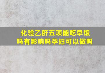 化验乙肝五项能吃早饭吗有影响吗孕妇可以做吗