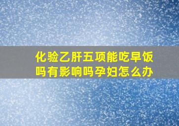 化验乙肝五项能吃早饭吗有影响吗孕妇怎么办