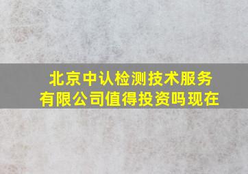 北京中认检测技术服务有限公司值得投资吗现在