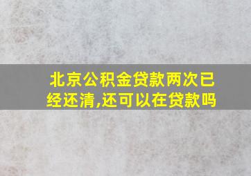 北京公积金贷款两次已经还清,还可以在贷款吗