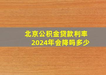 北京公积金贷款利率2024年会降吗多少