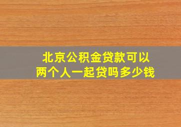 北京公积金贷款可以两个人一起贷吗多少钱