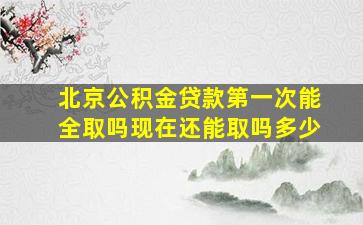 北京公积金贷款第一次能全取吗现在还能取吗多少