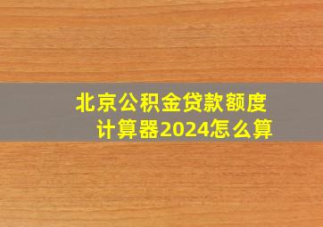 北京公积金贷款额度计算器2024怎么算