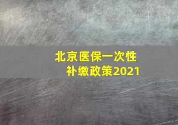 北京医保一次性补缴政策2021