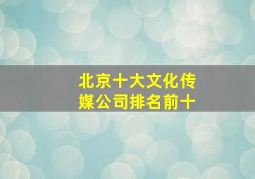 北京十大文化传媒公司排名前十