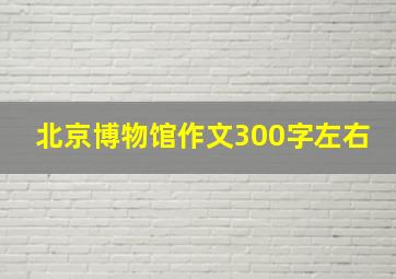 北京博物馆作文300字左右