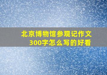 北京博物馆参观记作文300字怎么写的好看