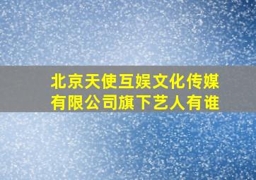 北京天使互娱文化传媒有限公司旗下艺人有谁