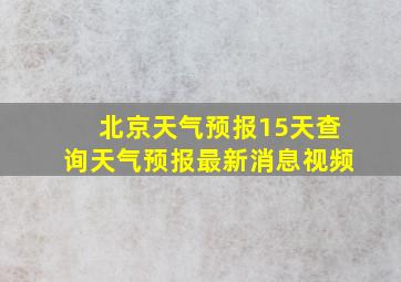 北京天气预报15天查询天气预报最新消息视频