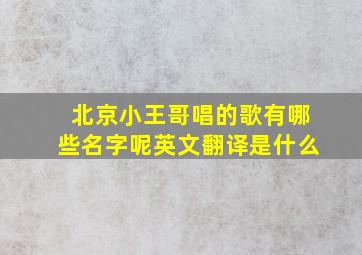 北京小王哥唱的歌有哪些名字呢英文翻译是什么