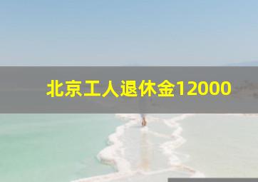 北京工人退休金12000