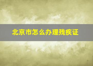 北京市怎么办理残疾证