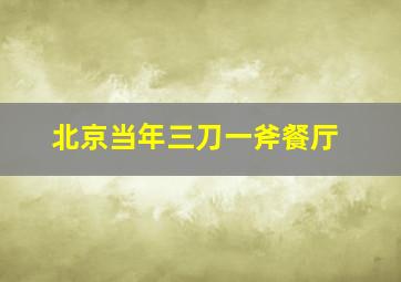 北京当年三刀一斧餐厅