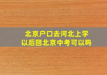 北京户口去河北上学以后回北京中考可以吗