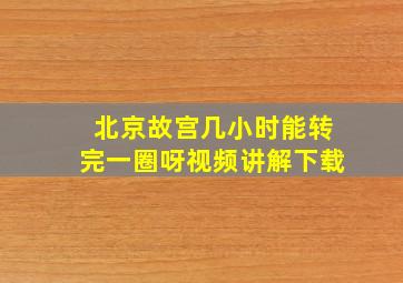 北京故宫几小时能转完一圈呀视频讲解下载