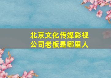 北京文化传媒影视公司老板是哪里人