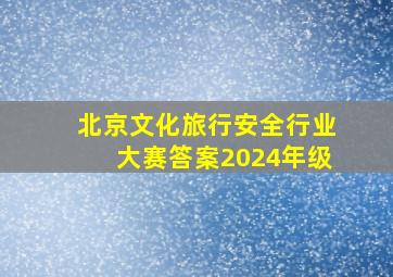 北京文化旅行安全行业大赛答案2024年级