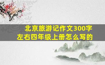 北京旅游记作文300字左右四年级上册怎么写的