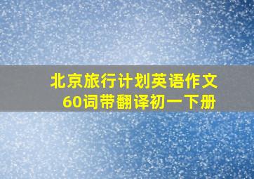 北京旅行计划英语作文60词带翻译初一下册