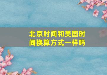 北京时间和美国时间换算方式一样吗