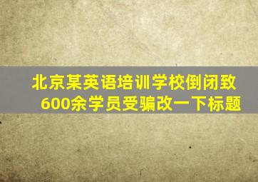 北京某英语培训学校倒闭致600余学员受骗改一下标题