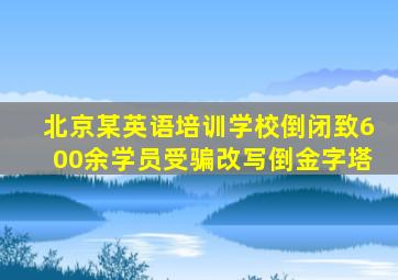 北京某英语培训学校倒闭致600余学员受骗改写倒金字塔