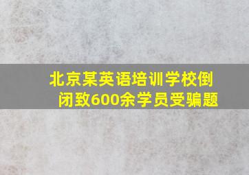 北京某英语培训学校倒闭致600余学员受骗题