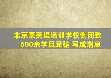 北京某英语培训学校倒闭致600余学员受骗 写成消息