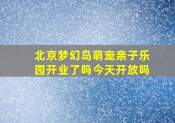 北京梦幻岛萌宠亲子乐园开业了吗今天开放吗