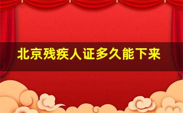 北京残疾人证多久能下来