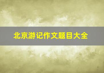 北京游记作文题目大全