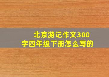 北京游记作文300字四年级下册怎么写的