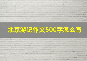 北京游记作文500字怎么写